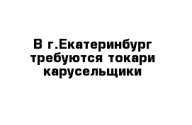 В г.Екатеринбург требуются токари-карусельщики